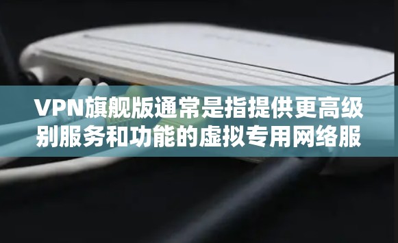 VPN旗舰版通常是指提供更高级别服务和功能的虚拟专用网络服务。以下是关于VPN旗舰版的一些详细信息