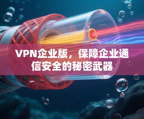 VPN企业版,保障企业通信安全的秘密武器 VPN企业版,保障企业通信安全的秘密武器