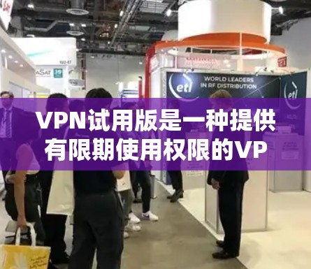 VPN试用版是一种提供有限期使用权限的VPN服务，通常允许用户在特定时间内免费体验完整功能。以下是一些关于VPN试用版的详细信息和建议