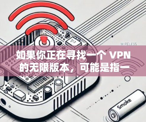 如果你正在寻找一个 VPN 的无限版本，可能是指一个持续有效的 VPN 服务。然而，许多 VPN 服务都是基于订阅模型，或者有使用限制。以下是一些可能的解决方案