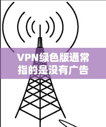 VPN绿色版通常指的是没有广告、无痕安装或经过优化的VPN软件版本。这些版本通常会去除默认的广告，减少资源占用，甚至可能提供一些隐私保护功能。以下是一些常见的免费或付费VPN软件的绿色版选择