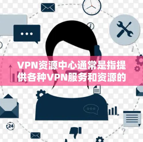 VPN资源中心通常是指提供各种VPN服务和资源的平台或网站，通常包括