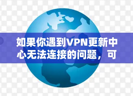 如果你遇到VPN更新中心无法连接的问题，可以按照以下步骤进行排查和解决