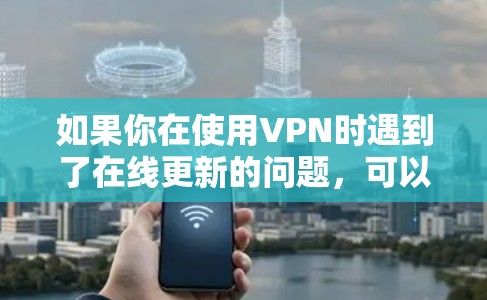 如果你在使用VPN时遇到了在线更新的问题，可以按照以下步骤进行检查和解决