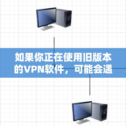 如果你正在使用旧版本的VPN软件，可能会遇到一些问题，比如连接速度变慢、无法访问某些网站或服务、登录失败等。以下是一些可能的问题及其解决方法