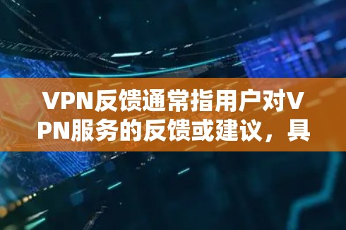 VPN反馈通常指用户对VPN服务的反馈或建议，具体内容可以包括以下几个方面