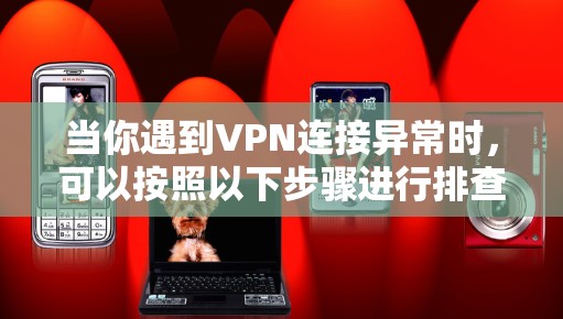 当你遇到VPN连接异常时,可以按照以下步骤进行排查和解决 当你遇到VPN连接异常时,可以按照以下步骤进行排查和解决