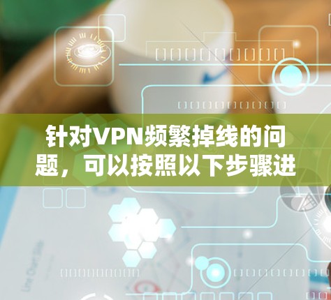 针对VPN频繁掉线的问题,可以按照以下步骤进行排查和解决