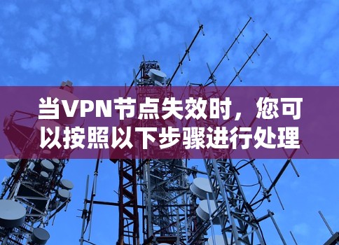 当VPN节点失效时，您可以按照以下步骤进行处理和解决