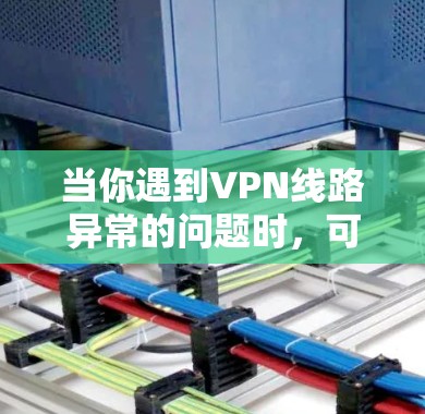 当你遇到VPN线路异常的问题时，可以按照以下步骤进行排查和解决