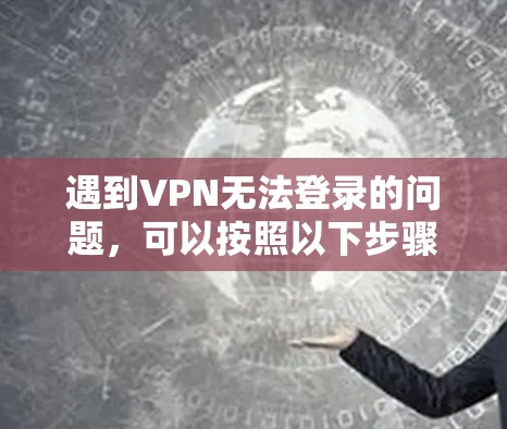 遇到VPN无法登录的问题，可以按照以下步骤逐步排查和解决