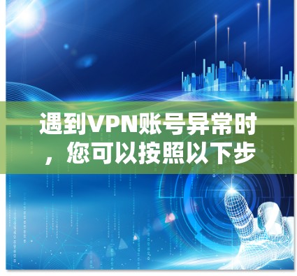 遇到VPN账号异常时，您可以按照以下步骤进行排查和解决