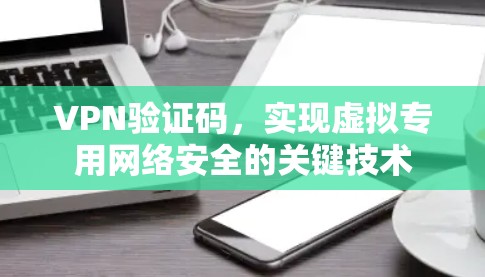 VPN验证码,实现虚拟专用网络安全的关键技术 VPN验证码,实现虚拟专用网络安全的关键技术
