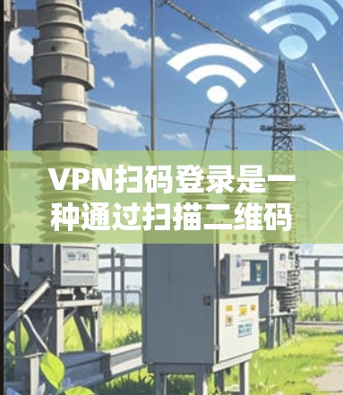VPN扫码登录是一种通过扫描二维码实现的安全登录方式，通常用于企业或服务提供商的VPN访问。以下是关于VPN扫码登录的详细说明