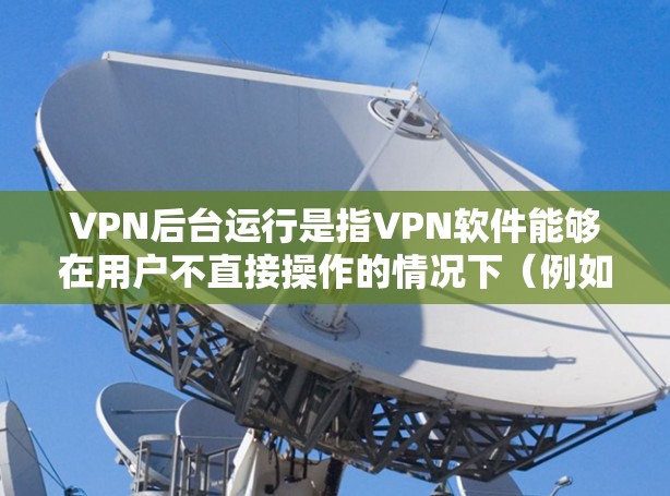 VPN后台运行是指VPN软件能够在用户不直接操作的情况下（例如用户注销或关机后）继续运行并保持连接。这对于需要持续访问受保护网络或匿名浏览的用户来说是一个非常方便的功能