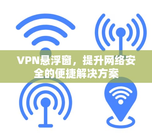 VPN悬浮窗，提升网络安全的便捷解决方案