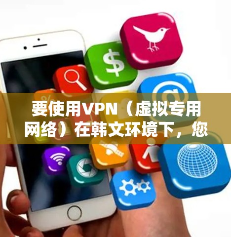要使用VPN(虚拟专用网络)在韩文环境下,您可以按照以下步骤操作 要使用VPN(虚拟专用网络)在韩文环境下,您可以按照以下步骤操作