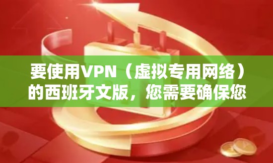 要使用VPN(虚拟专用网络)的西班牙文版,您需要确保您选择的VPN服务提供西班牙语支持。如果您正在寻找西班牙语版本的VPN客户端,以下是一些常见的步骤