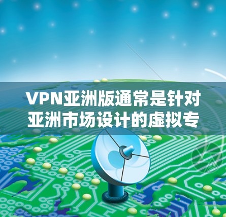 VPN亚洲版通常是针对亚洲市场设计的虚拟专用网络服务，提供更高的隐私保护、更好的安全性能以及更贴合亚洲用户需求的功能。以下是对VPN亚洲版的详细分析和总结