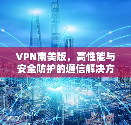 VPN南美版，高性能与安全防护的通信解决方案
