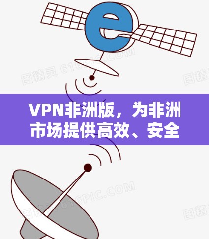 VPN非洲版,为非洲市场提供高效、安全的网络解决方案 VPN非洲版,为非洲市场提供高效、安全的网络解决方案