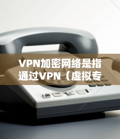 VPN加密网络是指通过VPN（虚拟专用网络）技术实现的加密通信网络，用于保护数据隐私和安全。以下是对VPN加密网络的详细分析
