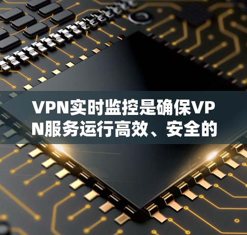 VPN实时监控是确保VPN服务运行高效、安全的重要功能,以下是对实时监控的详细分析和建议