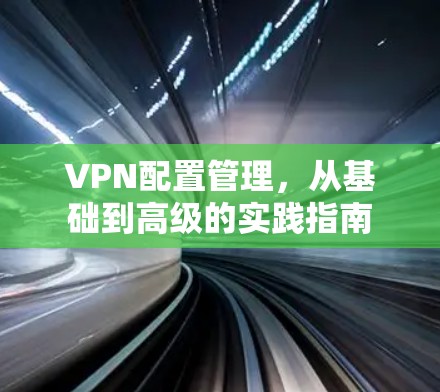 VPN配置管理，从基础到高级的实践指南