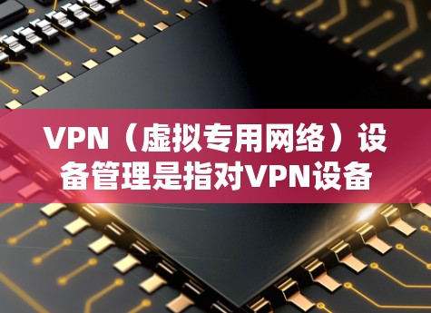 VPN（虚拟专用网络）设备管理是指对VPN设备进行日常维护、配置和监控的过程，以确保VPN网络的安全性、稳定性和高效性。以下是关于VPN设备管理的一些关键点和步骤