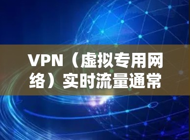 VPN（虚拟专用网络）实时流量通常指的是通过VPN连接时，数据在网络上传输的速度和带宽。以下是一些关于VPN实时流量的常见问题和解答