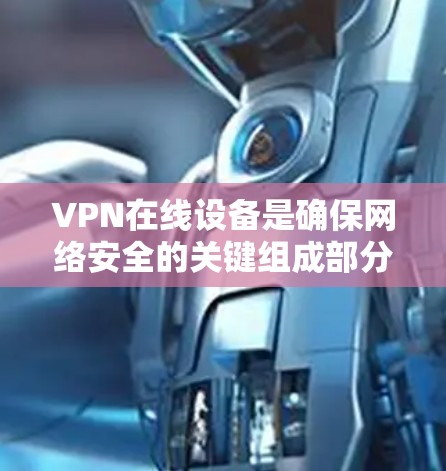 VPN在线设备是确保网络安全的关键组成部分，广泛应用于多种场景，包括企业、个人用户以及政府机构。以下是对VPN在线设备的详细分析