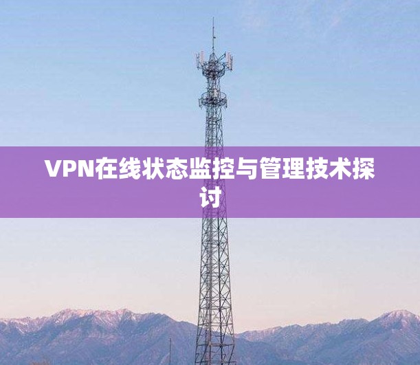 VPN在线状态监控与管理技术探讨 VPN在线状态监控与管理技术探讨