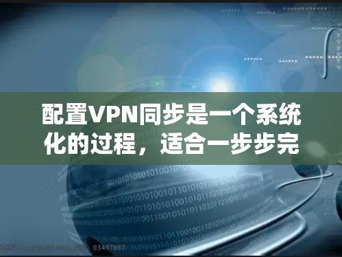配置VPN同步是一个系统化的过程,适合一步步完成。以下是详细的步骤指南,帮助您顺利配置并实现VPN同步 配置VPN同步是一个系统化的过程,适合一步步完成。以下是详细的步骤指南,帮助您顺利配置并实现VPN同步