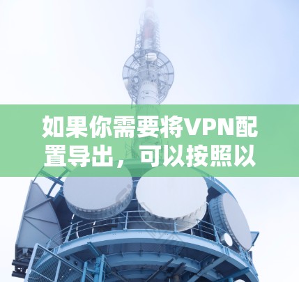 如果你需要将VPN配置导出,可以按照以下步骤操作 如果你需要将VPN配置导出,可以按照以下步骤操作