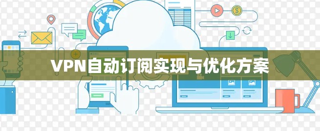 VPN自动订阅实现与优化方案 VPN自动订阅实现与优化方案