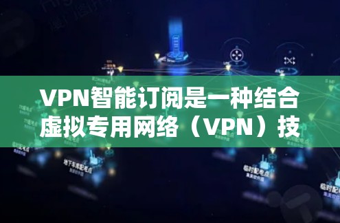 VPN智能订阅是一种结合虚拟专用网络(VPN)技术与智能化服务的订阅模式,旨在通过智能化功能提升用户体验和服务效率。以下是对VPN智能订阅的详细分析