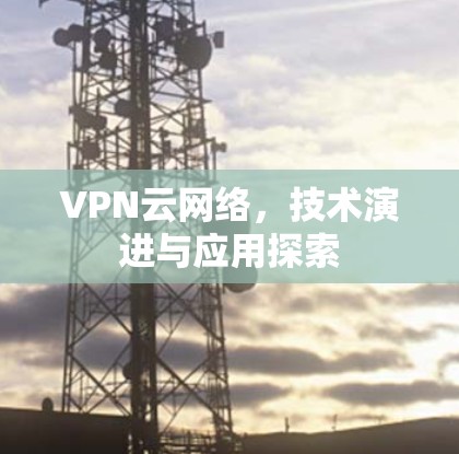 VPN云网络,技术演进与应用探索