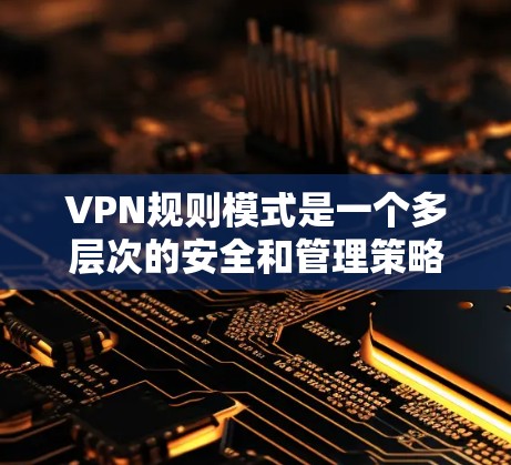 VPN规则模式是一个多层次的安全和管理策略，旨在确保VPN网络的安全性和效率。以下是对VPN规则模式的详细分步解释