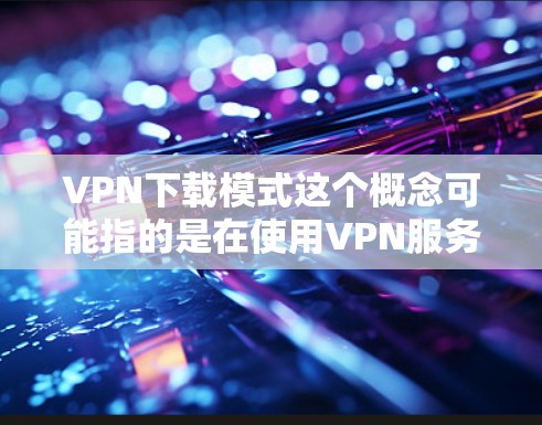 VPN下载模式这个概念可能指的是在使用VPN服务时,如何设置或选择下载内容或数据的方式。具体来说,VPN下载模式可能涉及到以下几种情况 VPN下载模式这个概念可能指的是在使用VPN服务时,如何设置或选择下载内容或数据的方式。具体来说,VPN下载模式可能涉及到以下几种情况
