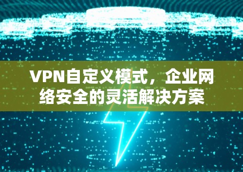 VPN自定义模式，企业网络安全的灵活解决方案
