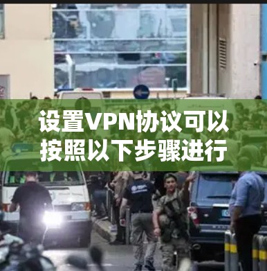 设置VPN协议可以按照以下步骤进行，确保您能够顺利配置并使用