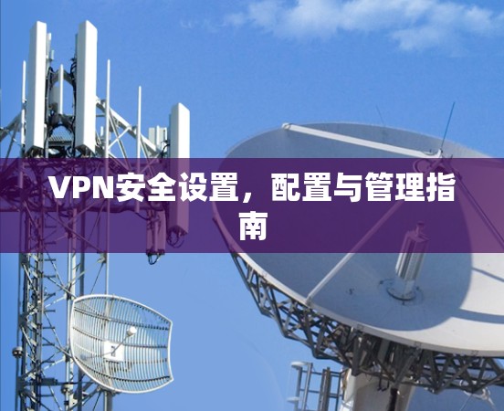 VPN安全设置,配置与管理指南 VPN安全设置,配置与管理指南