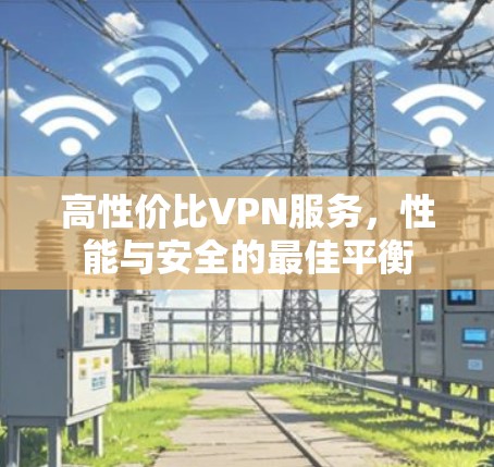 高性价比VPN服务,性能与安全的最佳平衡 高性价比VPN服务,性能与安全的最佳平衡