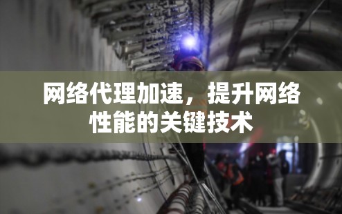 网络代理加速,提升网络性能的关键技术 网络代理加速,提升网络性能的关键技术