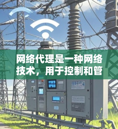 网络代理是一种网络技术，用于控制和管理网络流量，常用于优化性能、安全性和可靠性。以下是网络代理的详细解释