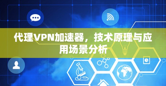 代理VPN加速器,技术原理与应用场景分析 代理VPN加速器,技术原理与应用场景分析