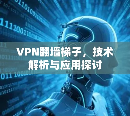 VPN翻墙梯子,技术解析与应用探讨 VPN翻墙梯子,技术解析与应用探讨