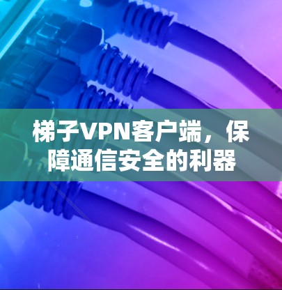 梯子VPN客户端,保障通信安全的利器 梯子VPN客户端,保障通信安全的利器
