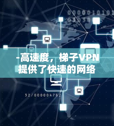 -高速度,梯子VPN提供了快速的网络连接,适合需要高速度访问网站或下载文件的用户 -高速度,梯子VPN提供了快速的网络连接,适合需要高速度访问网站或下载文件的用户