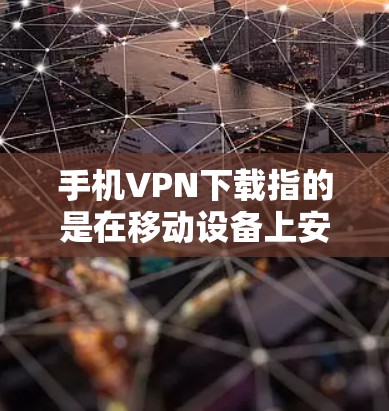 手机VPN下载指的是在移动设备上安装和配置VPN客户端,以确保网络连接的安全性和隐私性。以下是详细的步骤指南